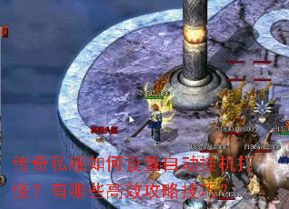 传奇私服如何设置自动挂机打怪?有哪些高效攻略技巧? 传奇私服如何设置自动挂机打怪?有哪些高效攻略技巧?