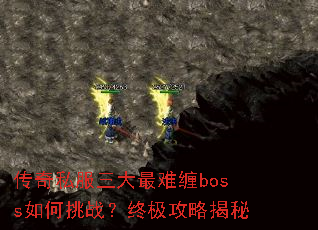 传奇私服三大最难缠boss如何挑战?终极攻略揭秘 传奇私服三大最难缠boss如何挑战?终极攻略揭秘