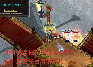 如何快速提升传奇装备等级?交易平台有何技巧? 如何快速提升传奇装备等级?交易平台有何技巧?