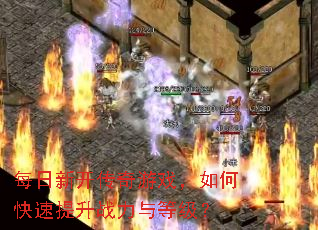 每日新开传奇游戏,如何快速提升战力与等级? 每日新开传奇游戏,如何快速提升战力与等级?