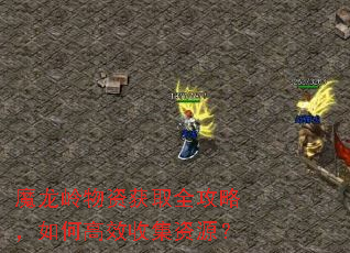 魔龙岭物资获取全攻略,如何高效收集资源? 魔龙岭物资获取全攻略,如何高效收集资源?