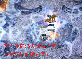 复古传奇焰火屠魔攻略大全常见问题解答? 复古传奇焰火屠魔攻略大全常见问题解答?